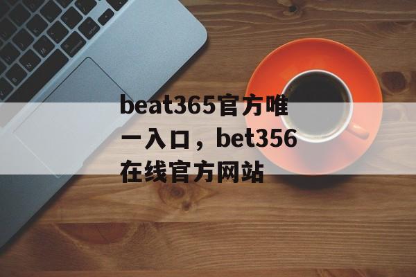 beat365官方唯一入口，bet356在线官方网站