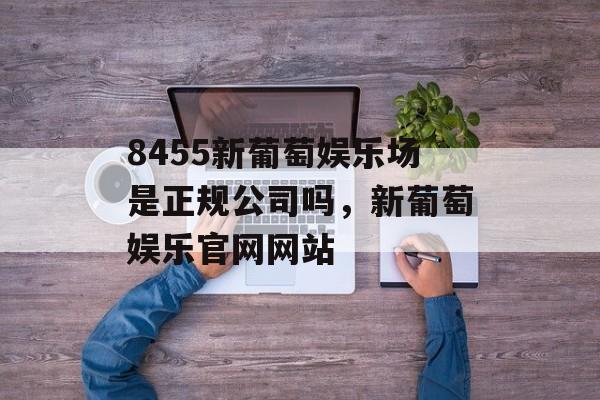 8455新葡萄娱乐场是正规公司吗，新葡萄娱乐官网网站