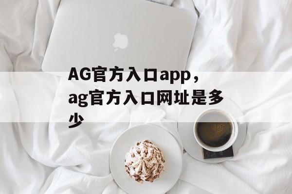 AG官方入口app，ag官方入口网址是多少