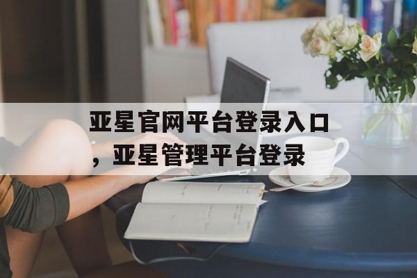 亚星官网平台登录入口，亚星管理平台登录