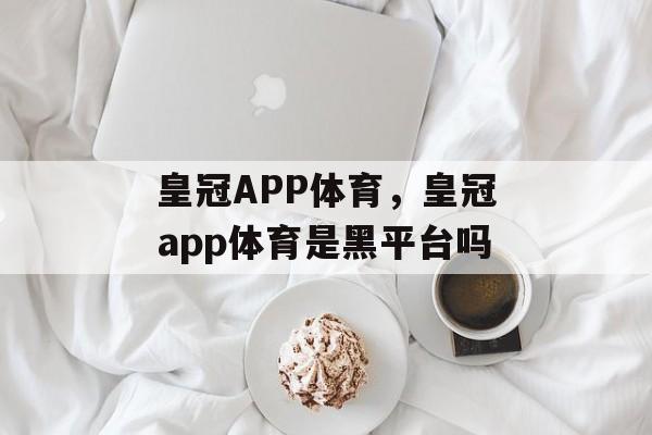 皇冠APP体育，皇冠app体育是黑平台吗