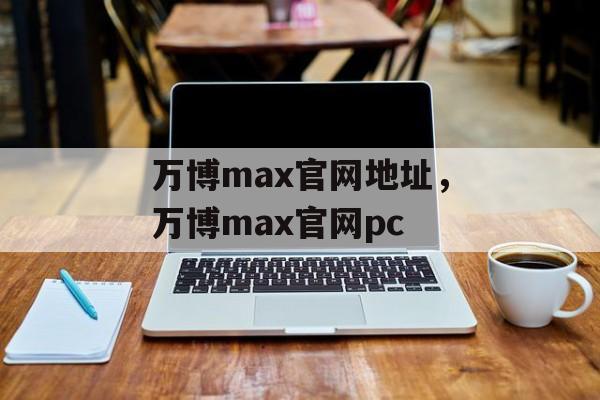 万博max官网地址，万博max官网pc