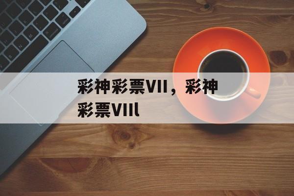 彩神彩票VII，彩神彩票VIIl