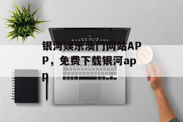 银河娱乐澳门网站APP，免费下载银河app