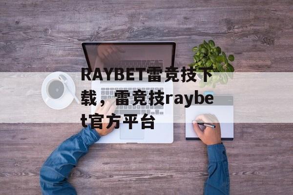 RAYBET雷竞技下载，雷竞技raybet官方平台