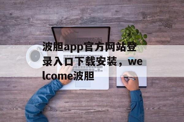 波胆app官方网站登录入口下载安装，welcome波胆