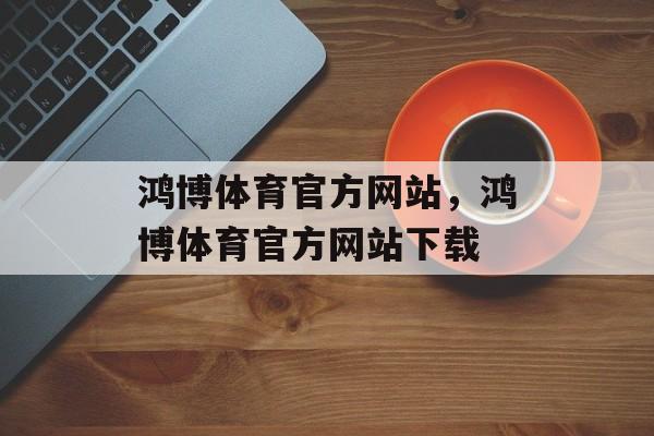 鸿博体育官方网站，鸿博体育官方网站下载