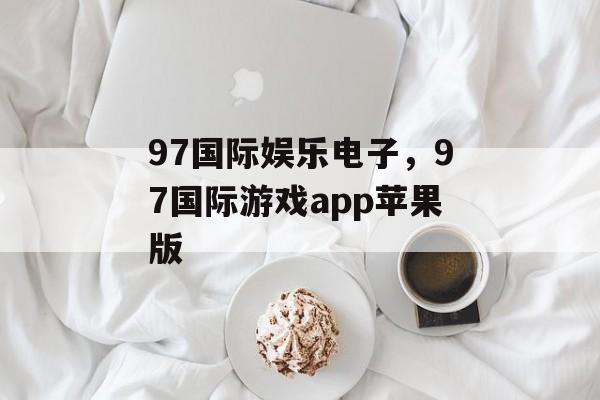 97国际娱乐电子，97国际游戏app苹果版