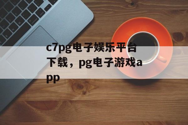 c7pg电子娱乐平台下载，pg电子游戏app