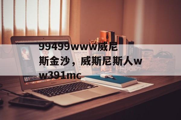 99499www威尼斯金沙，威斯尼斯人ww391mc