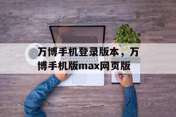 万博手机登录版本，万博手机版max网页版